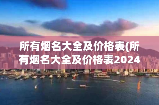 所有烟名大全及价格表(所有烟名大全及价格表2024)