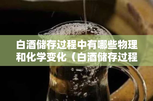 白酒储存过程中有哪些物理和化学变化（白酒储存过程中有哪些物理和化学变化的原因）