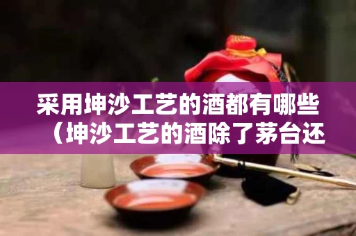 采用坤沙工艺的酒都有哪些（坤沙工艺的酒除了茅台还有哪些酒）