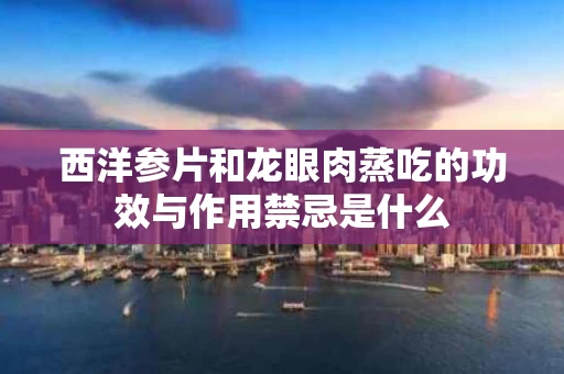 西洋参片和龙眼肉蒸吃的功效与作用禁忌是什么