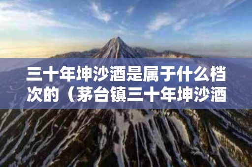 三十年坤沙酒是属于什么档次的（茅台镇三十年坤沙酒）