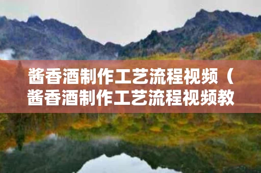 酱香酒制作工艺流程视频（酱香酒制作工艺流程视频教程）