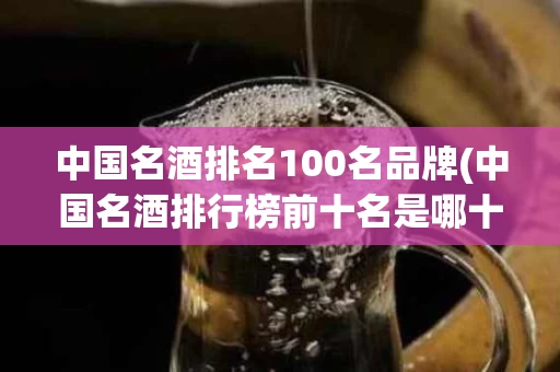 中国名酒排名100名品牌(中国名酒排行榜前十名是哪十种酒)