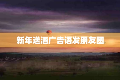 新年送酒广告语发朋友圈