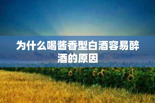 为什么喝酱香型白酒容易醉酒的原因