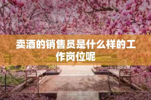 卖酒的销售员是什么样的工作岗位呢