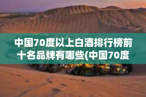 中国70度以上白酒排行榜前十名品牌有哪些(中国70度以上白酒排行榜前十名品牌有哪些牌子)