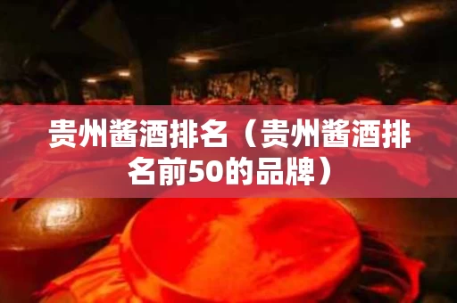 贵州酱酒排名（贵州酱酒排名前50的品牌）