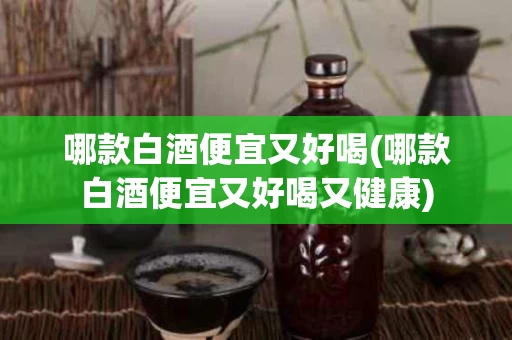 哪款白酒便宜又好喝(哪款白酒便宜又好喝又健康)