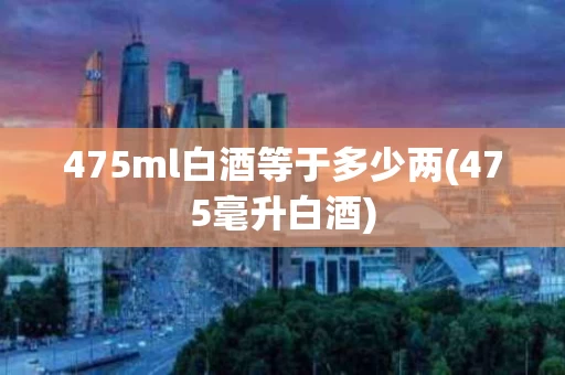 475ml白酒等于多少两(475毫升白酒)