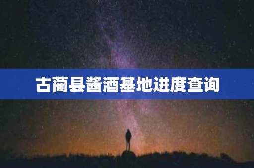 古蔺县酱酒基地进度查询