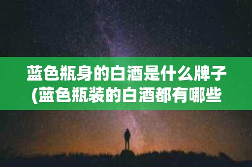 蓝色瓶身的白酒是什么牌子(蓝色瓶装的白酒都有哪些品牌)
