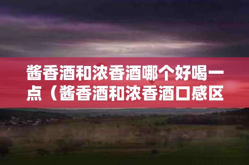 酱香酒和浓香酒哪个好喝一点（酱香酒和浓香酒口感区别）