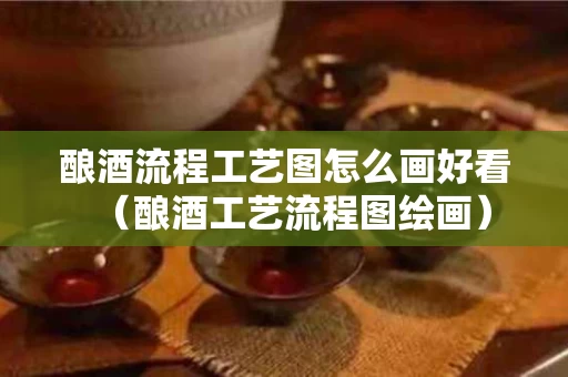 酿酒流程工艺图怎么画好看（酿酒工艺流程图绘画）