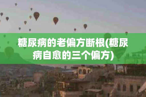 糖尿病的老偏方断根(糖尿病自愈的三个偏方)