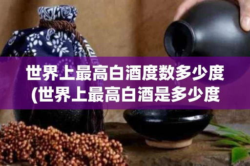 世界上最高白酒度数多少度(世界上最高白酒是多少度)