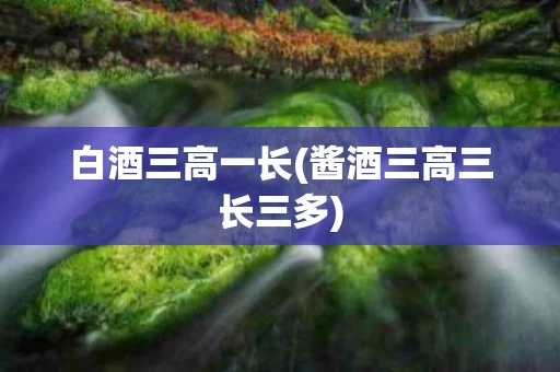 白酒三高一长(酱酒三高三长三多)
