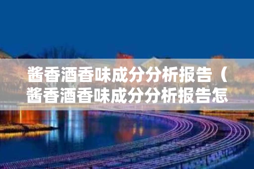 酱香酒香味成分分析报告（酱香酒香味成分分析报告怎么写）