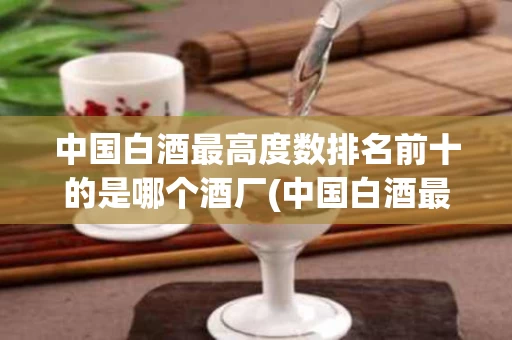 中国白酒最高度数排名前十的是哪个酒厂(中国白酒最高度数排名前十的是哪个酒厂生产的)