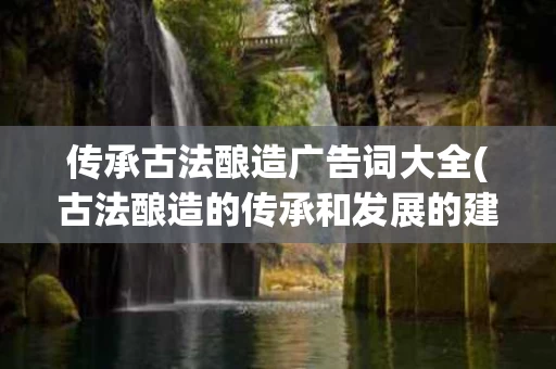 传承古法酿造广告词大全(古法酿造的传承和发展的建议)