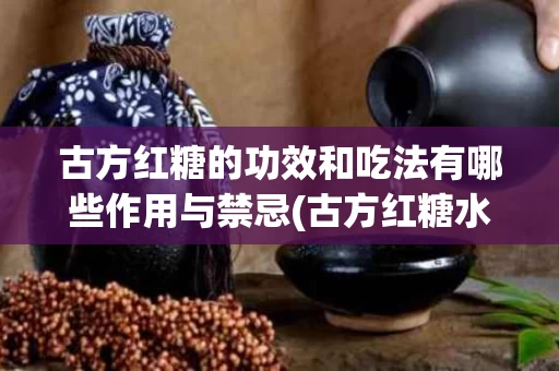 古方红糖的功效和吃法有哪些作用与禁忌(古方红糖水的作用与功效)