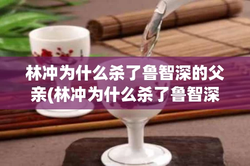 林冲为什么杀了鲁智深的父亲(林冲为什么杀了鲁智深的父亲呢)