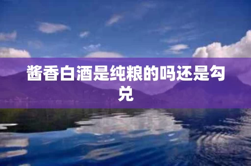 酱香白酒是纯粮的吗还是勾兑