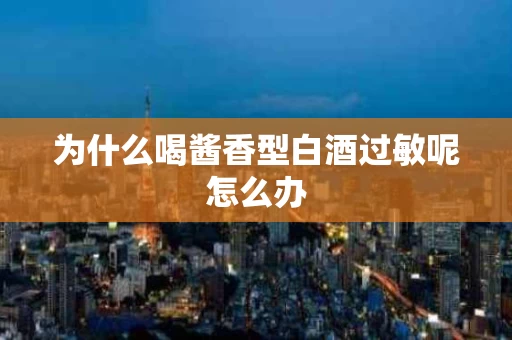 为什么喝酱香型白酒过敏呢怎么办