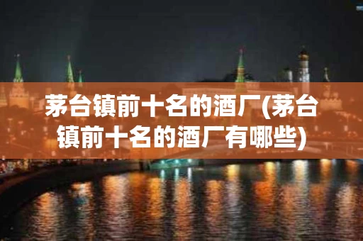茅台镇前十名的酒厂(茅台镇前十名的酒厂有哪些)