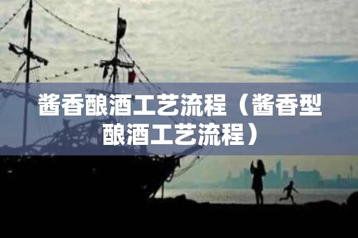 酱香酿酒工艺流程（酱香型酿酒工艺流程）