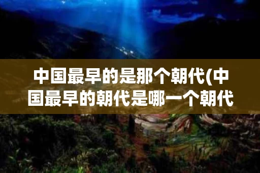 中国最早的是那个朝代(中国最早的朝代是哪一个朝代?)