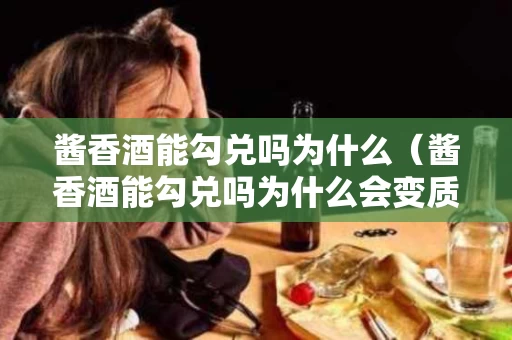酱香酒能勾兑吗为什么（酱香酒能勾兑吗为什么会变质）