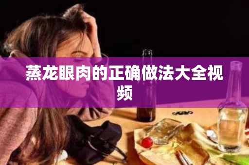 蒸龙眼肉的正确做法大全视频