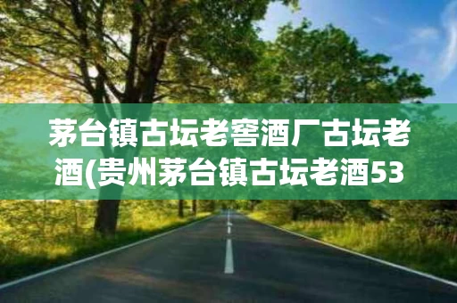 茅台镇古坛老窖酒厂古坛老酒(贵州茅台镇古坛老酒53度酱香型多少钱一瓶)