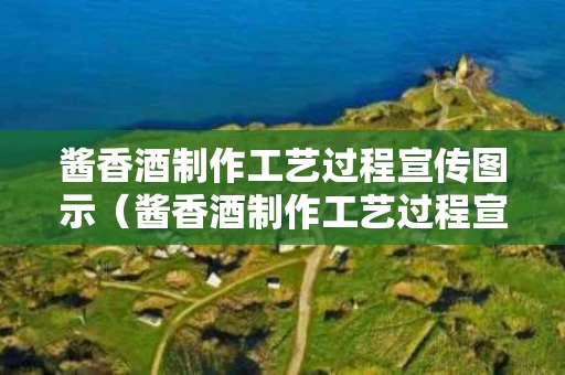 酱香酒制作工艺过程宣传图示（酱香酒制作工艺过程宣传图示图片）