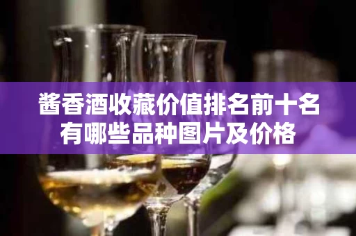酱香酒收藏价值排名前十名有哪些品种图片及价格