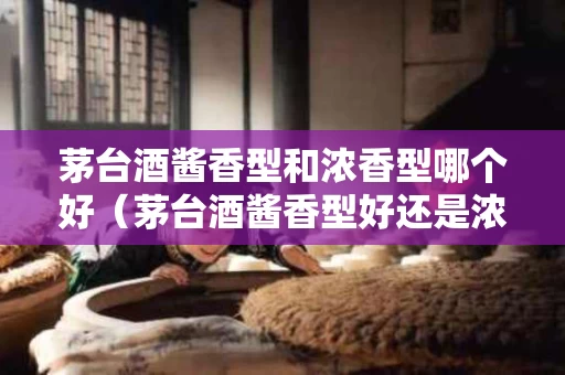 茅台酒酱香型和浓香型哪个好（茅台酒酱香型好还是浓香型好）