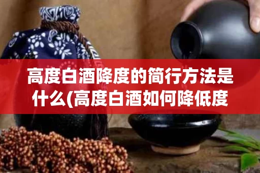 高度白酒降度的简行方法是什么(高度白酒如何降低度数,改善口感)
