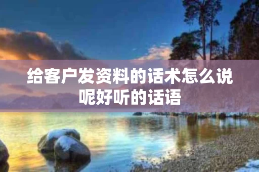 给客户发资料的话术怎么说呢好听的话语
