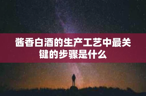 酱香白酒的生产工艺中最关键的步骤是什么
