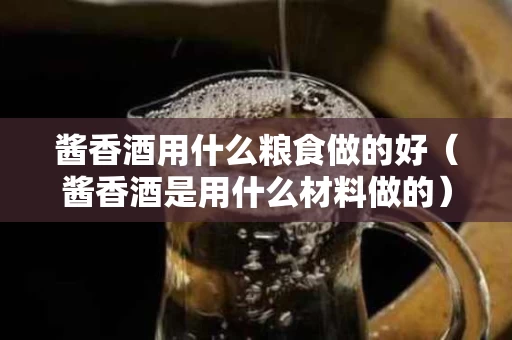 酱香酒用什么粮食做的好（酱香酒是用什么材料做的）