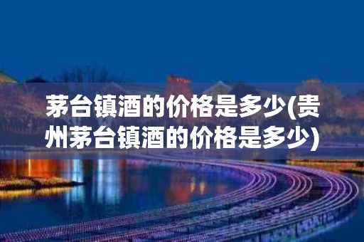 茅台镇酒的价格是多少(贵州茅台镇酒的价格是多少)