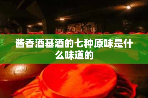 酱香酒基酒的七种原味是什么味道的