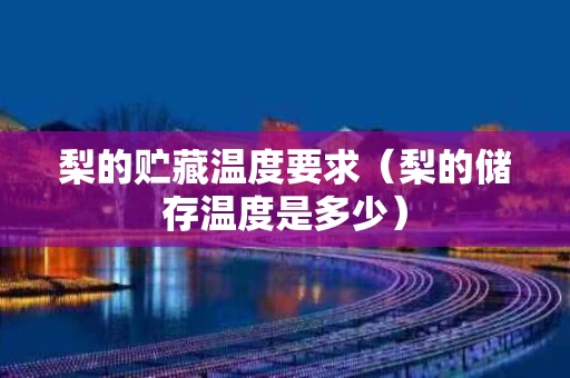 梨的贮藏温度要求（梨的储存温度是多少）