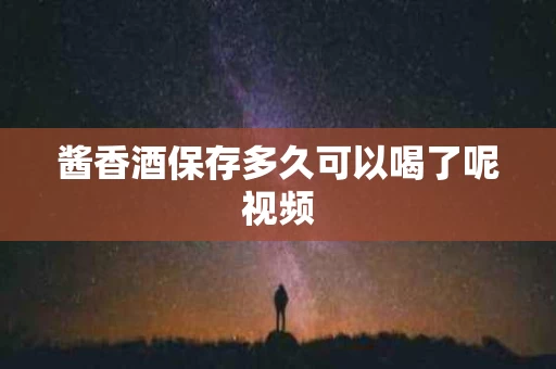 酱香酒保存多久可以喝了呢视频