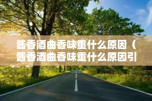 酱香酒曲香味重什么原因（酱香酒曲香味重什么原因引起的）