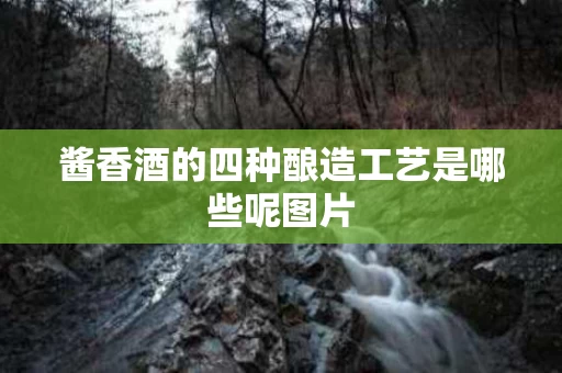 酱香酒的四种酿造工艺是哪些呢图片