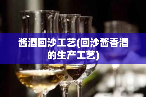 酱酒回沙工艺(回沙酱香酒的生产工艺)