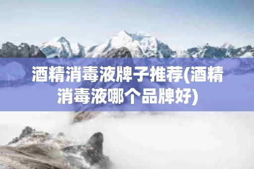 酒精消毒液牌子推荐(酒精消毒液哪个品牌好)