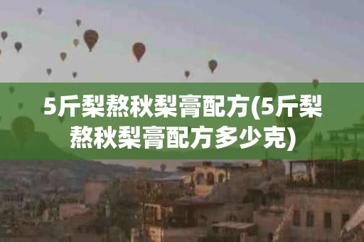 5斤梨熬秋梨膏配方(5斤梨熬秋梨膏配方多少克) 5斤梨熬秋梨膏配方(5斤梨熬秋梨膏配方多少克)